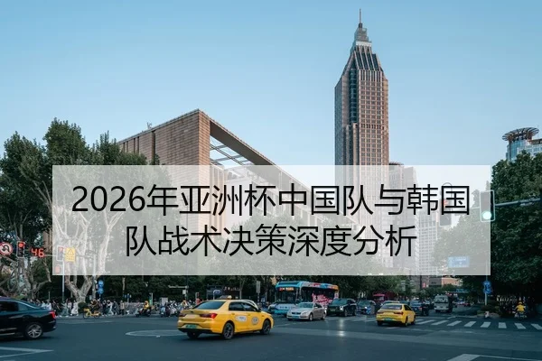 2026年亚洲杯中国队与韩国队战术决策深度分析