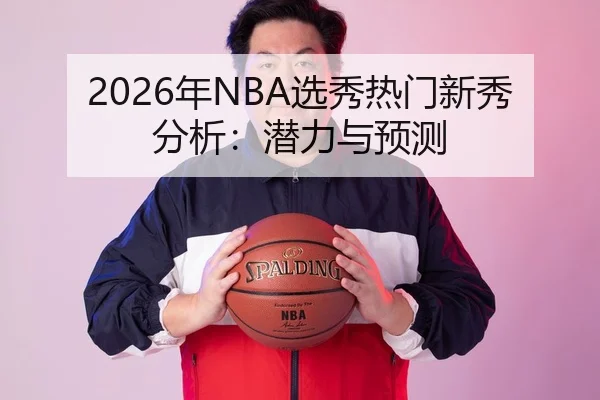 2026年NBA选秀热门新秀分析：潜力与预测