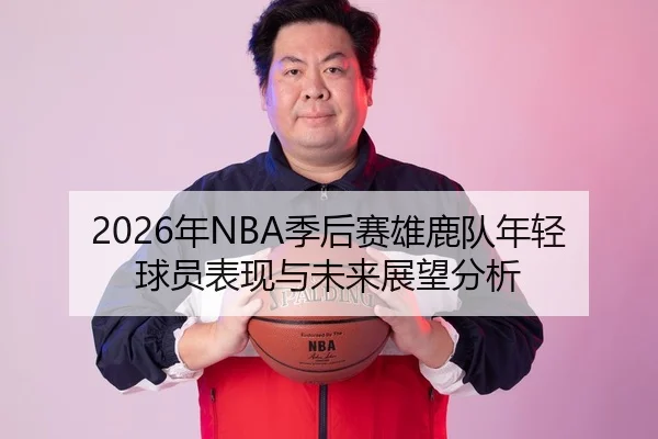 2026年NBA季后赛雄鹿队年轻球员表现与未来展望分析