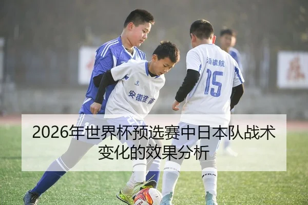 2026年世界杯预选赛中日本队战术变化的效果分析