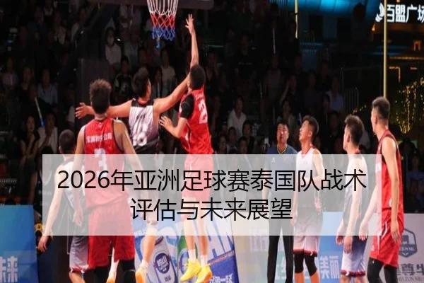 2026年亚洲足球赛泰国队战术评估与未来展望