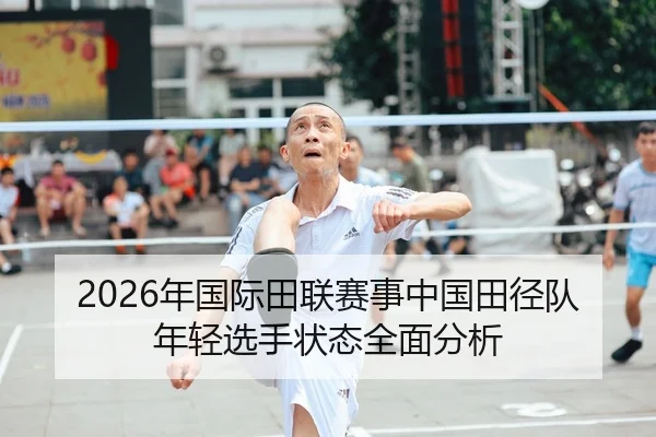2026年国际田联赛事中国田径队年轻选手状态全面分析