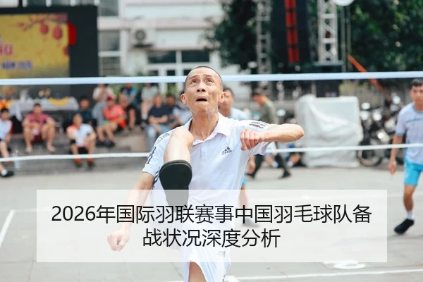 2026年国际羽联赛事中国羽毛球队备战状况深度分析