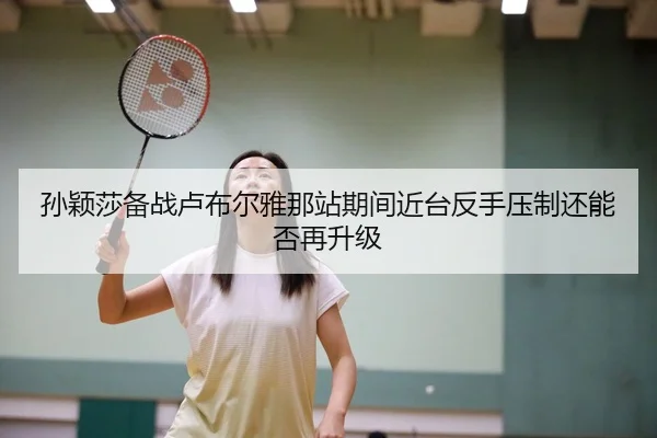孙颖莎备战卢布尔雅那站期间近台反手压制还能否再升级