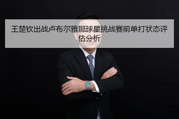 王楚钦出战卢布尔雅那球星挑战赛前单打状态评估分析