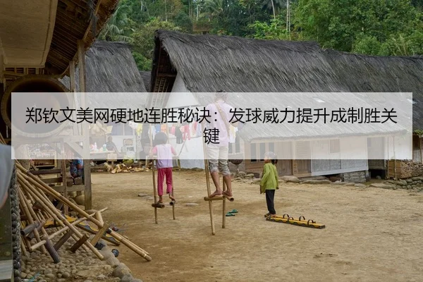 郑钦文美网硬地连胜秘诀：发球威力提升成制胜关键