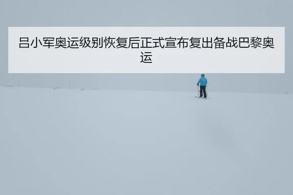 吕小军奥运级别恢复后正式宣布复出备战巴黎奥运