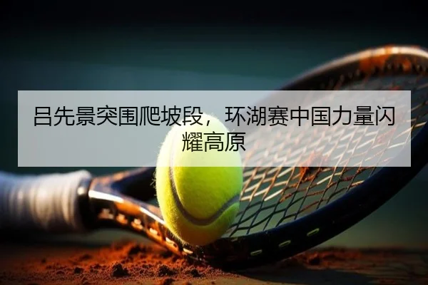 吕先景突围爬坡段，环湖赛中国力量闪耀高原