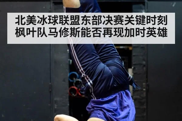 北美冰球联盟东部决赛关键时刻枫叶队马修斯能否再现加时英雄