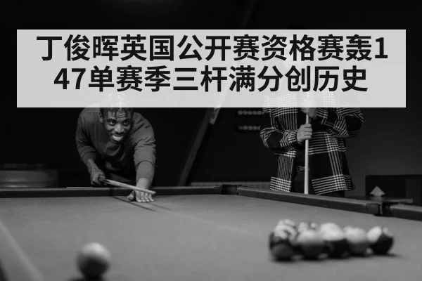 丁俊晖英国公开赛资格赛轰147单赛季三杆满分创历史