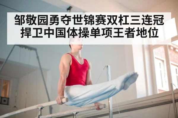 邹敬园勇夺世锦赛双杠三连冠 捍卫中国体操单项王者地位
