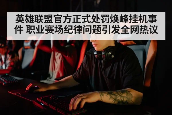 英雄联盟官方正式处罚焕峰挂机事件 职业赛场纪律问题引发全网热议