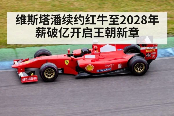 维斯塔潘续约红牛至2028年薪破亿开启王朝新章